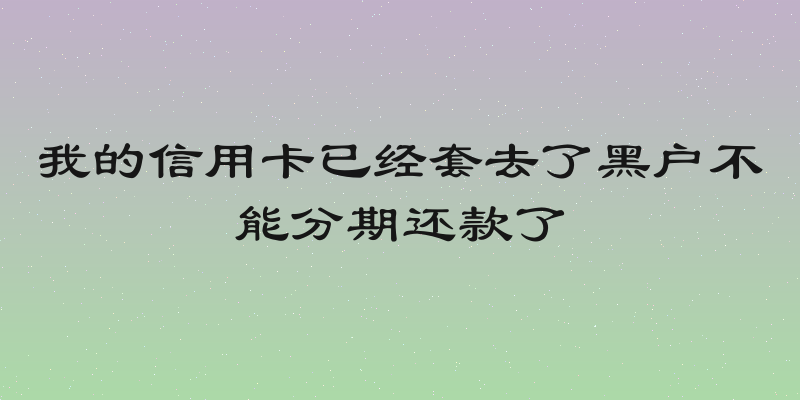 我的信用卡已经套去了黑户不能分期还款了