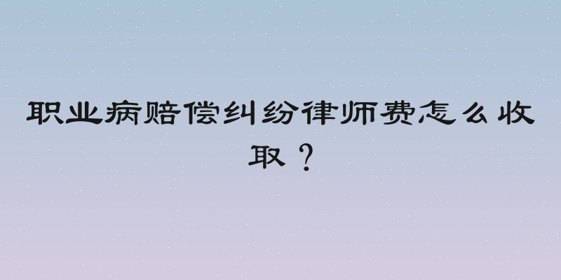 职业病赔偿纠纷律师费怎么收取？