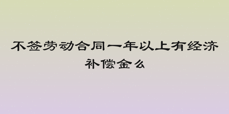 不签劳动合同一年以上有经济补偿金么