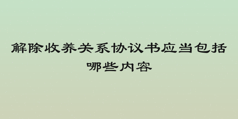 解除收养关系协议书应当包括哪些内容