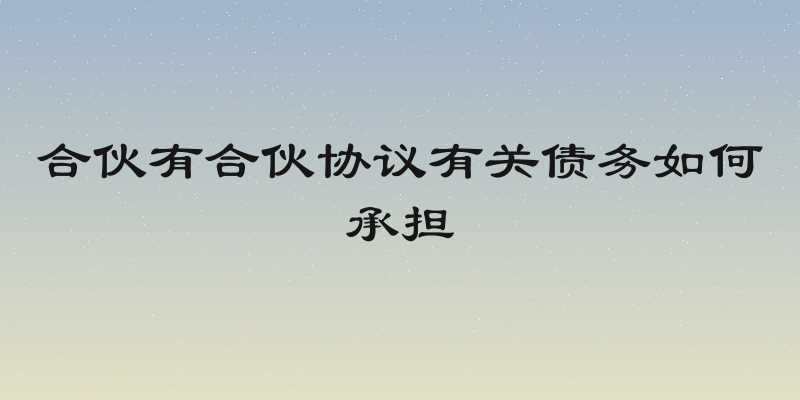 合伙有合伙协议有关债务如何承担
