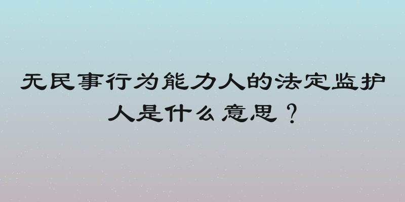 无民事行为能力人的法定监护人是什么意思？