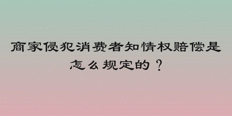 商家侵犯消费者知情权赔偿是怎么规定的？