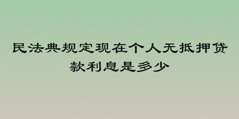 民法典规定现在个人无抵押贷款利息是多少