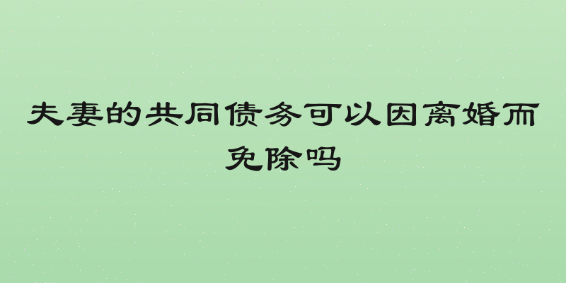 夫妻的共同债务可以因离婚而免除吗