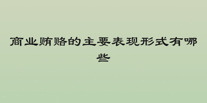 商业贿赂的主要表现形式有哪些