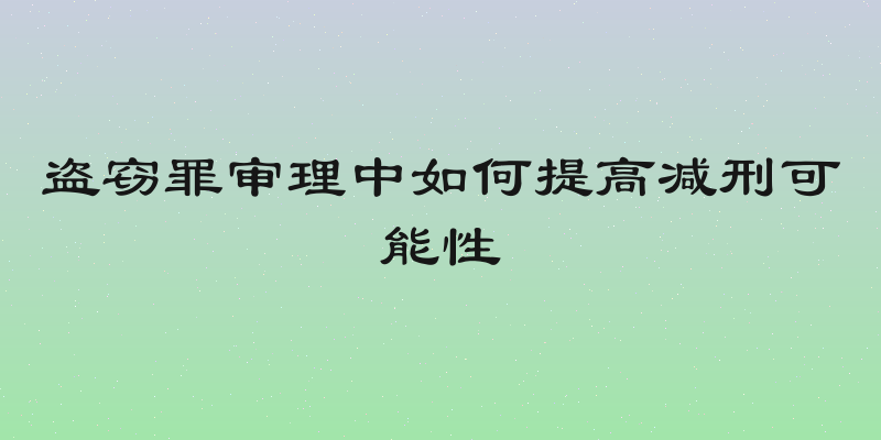 盗窃罪审理中如何提高减刑可能性