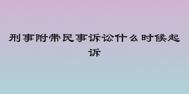 刑事附带民事诉讼什么时候起诉