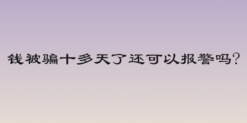 钱被骗十多天了还可以报警吗?