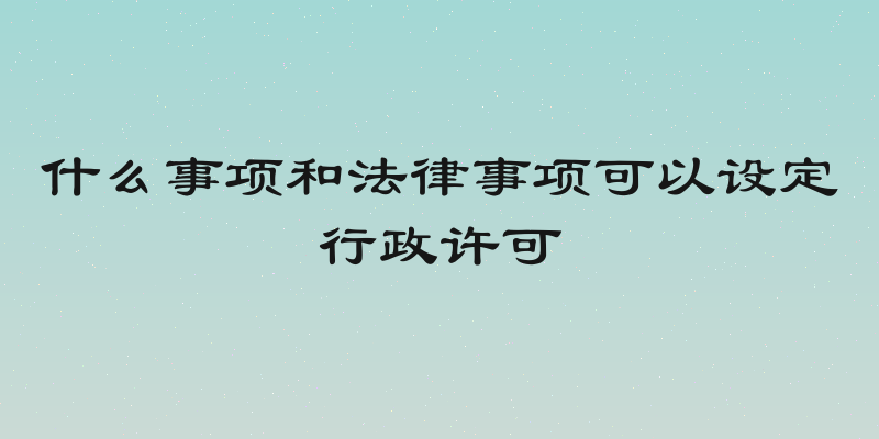 什么事项和法律事项可以设定行政许可