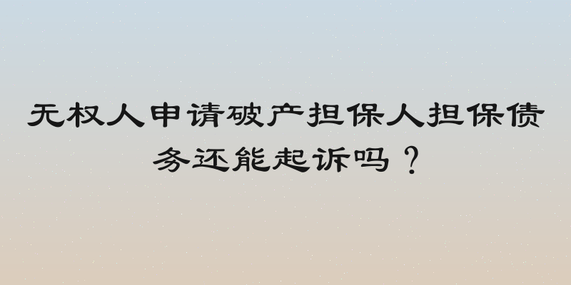无权人申请破产担保人担保债务还能起诉吗？