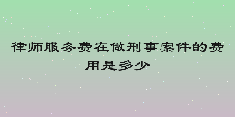 律师服务费在做刑事案件的费用是多少