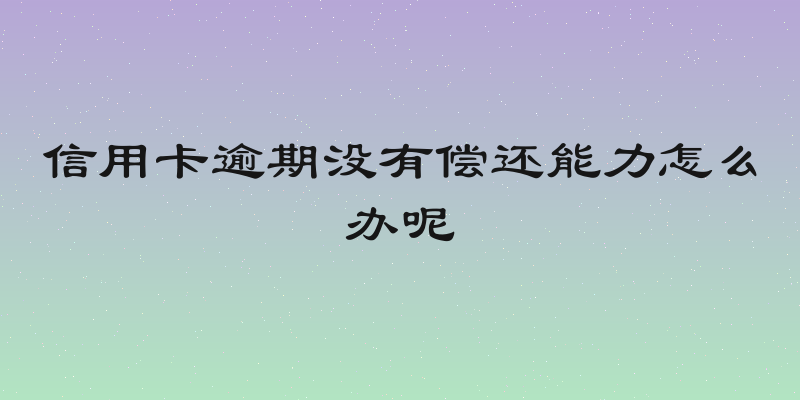 信用卡逾期没有偿还能力怎么办呢