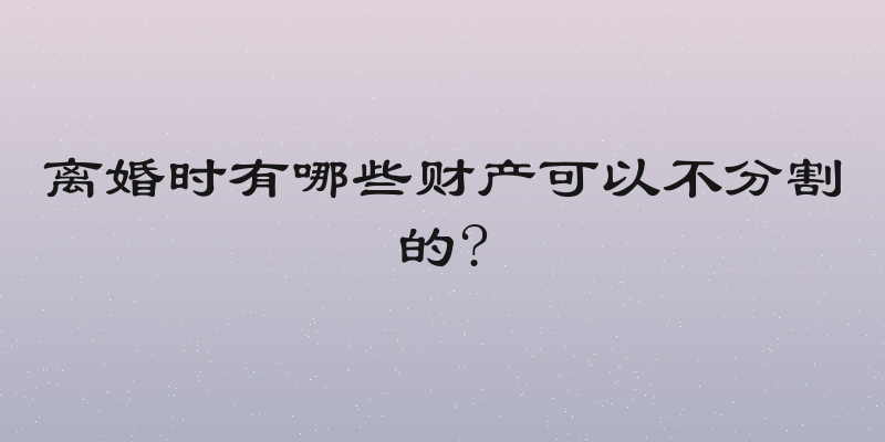 离婚时有哪些财产可以不分割的?