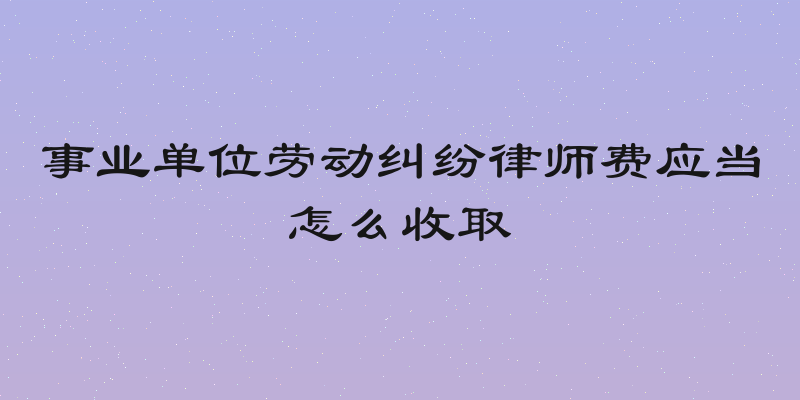 事业单位劳动纠纷律师费应当怎么收取