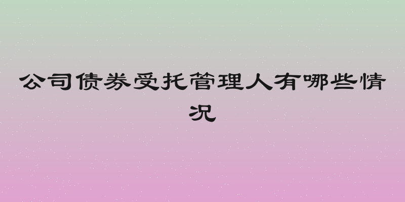 公司债券受托管理人有哪些情况