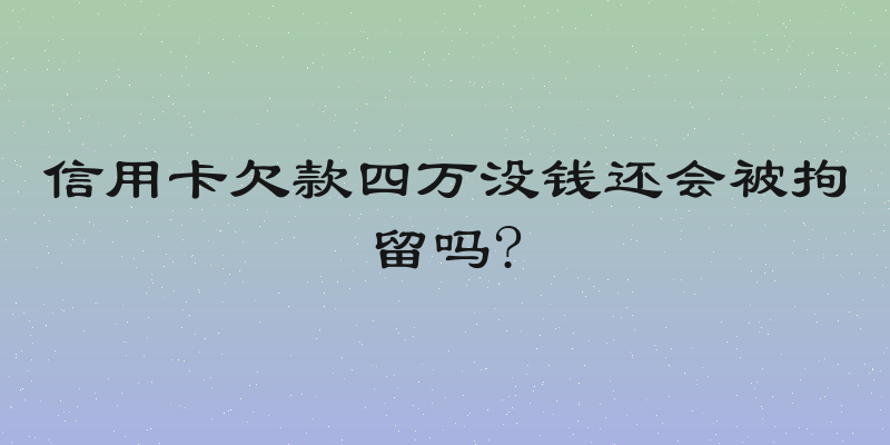 信用卡欠款四万没钱还会被拘留吗?