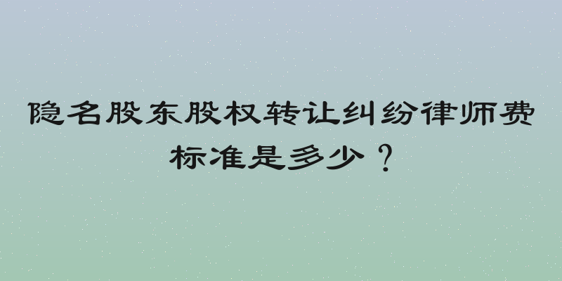 隐名股东股权转让纠纷律师费标准是多少？