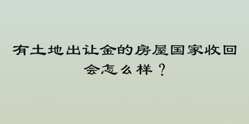 有土地出让金的房屋国家收回会怎么样？