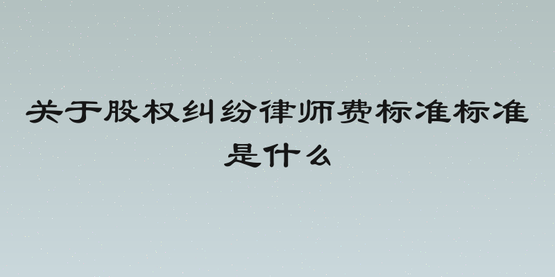 关于股权纠纷律师费标准标准是什么