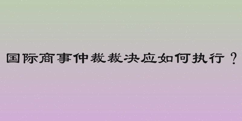 国际商事仲裁裁决应如何执行？