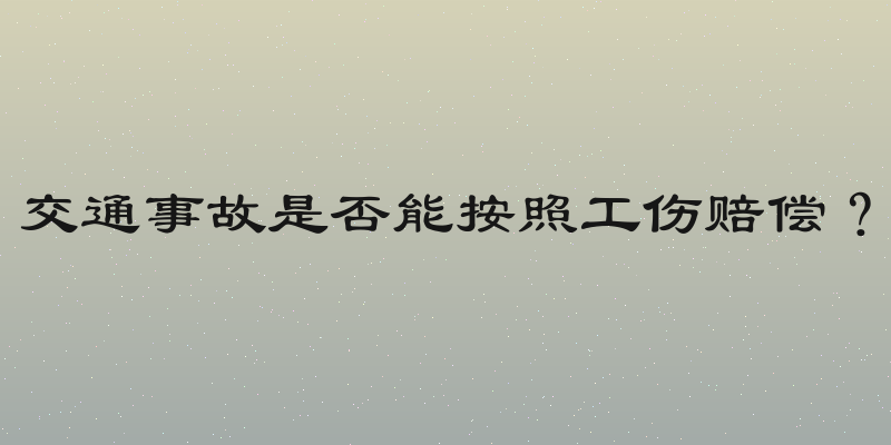 交通事故是否能按照工伤赔偿？