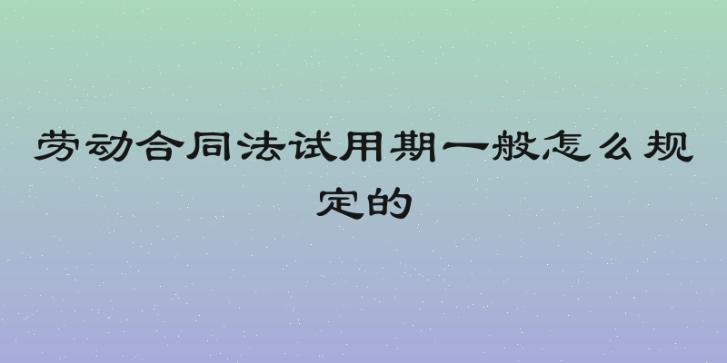 劳动合同法试用期一般怎么规定的