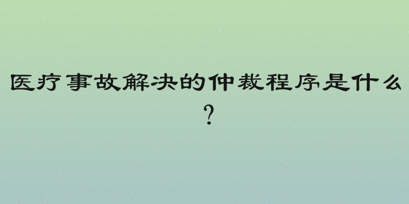 医疗事故解决的仲裁程序是什么？