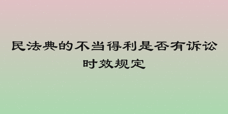 民法典的不当得利是否有诉讼时效规定
