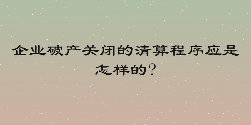 企业破产关闭的清算程序应是怎样的?