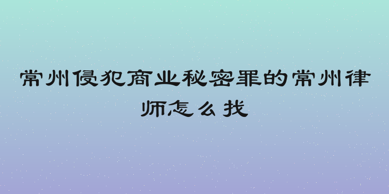 常州侵犯商业秘密罪的常州律师怎么找