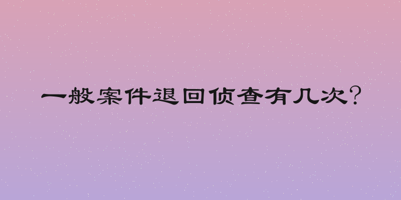 一般案件退回侦查有几次?