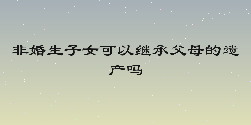 非婚生子女可以继承父母的遗产吗