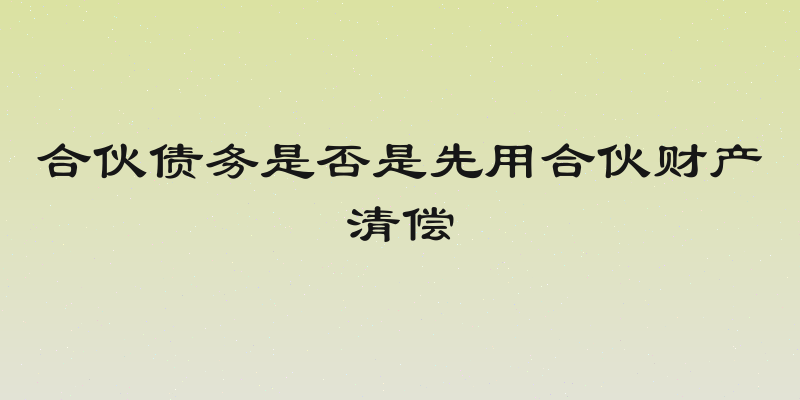 合伙债务是否是先用合伙财产清偿