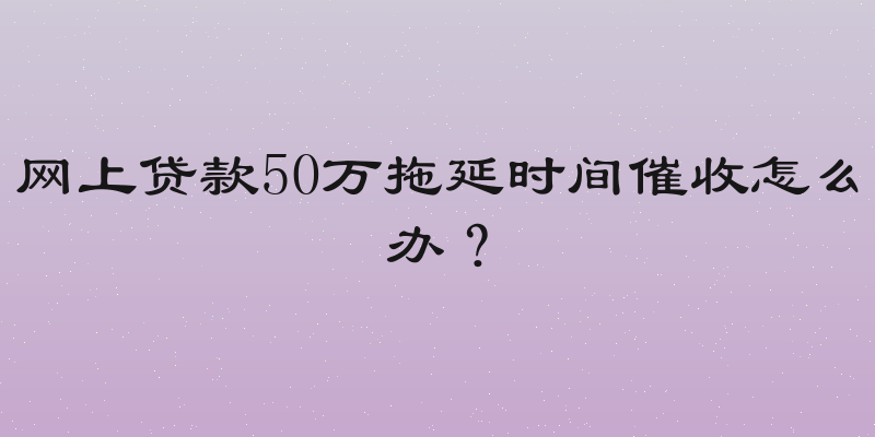 网上贷款50万拖延时间催收怎么办？