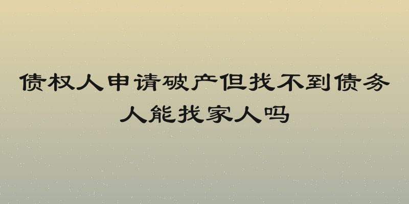 债权人申请破产但找不到债务人能找家人吗