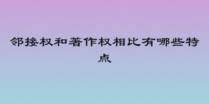 邻接权和著作权相比有哪些特点
