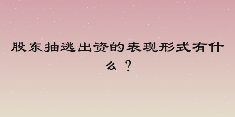 股东抽逃出资的表现形式有什么？