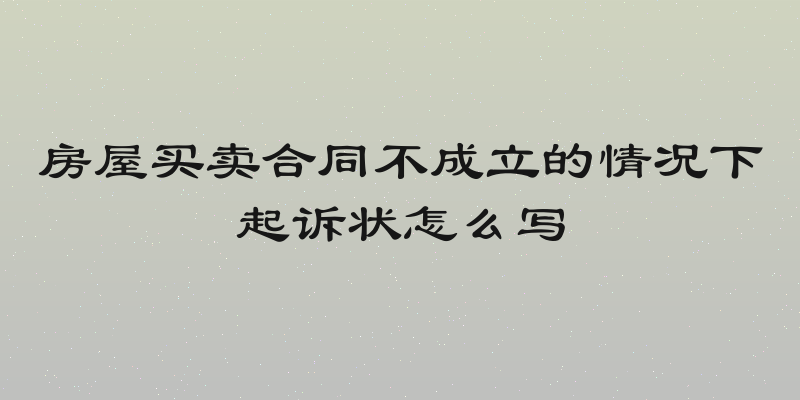 房屋买卖合同不成立的情况下起诉状怎么写