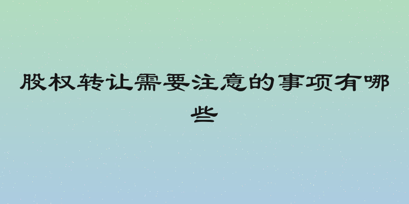 股权转让需要注意的事项有哪些