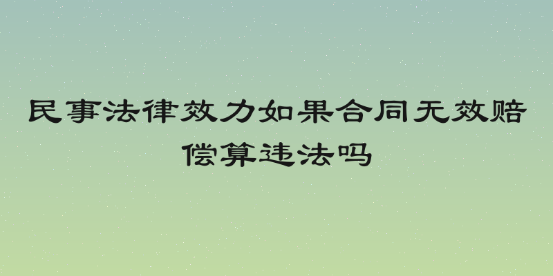 民事法律效力如果合同无效赔偿算违法吗