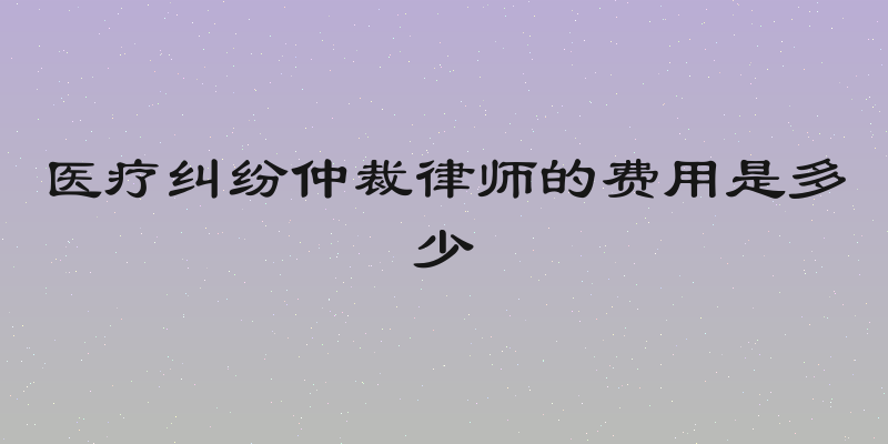 医疗纠纷仲裁律师的费用是多少