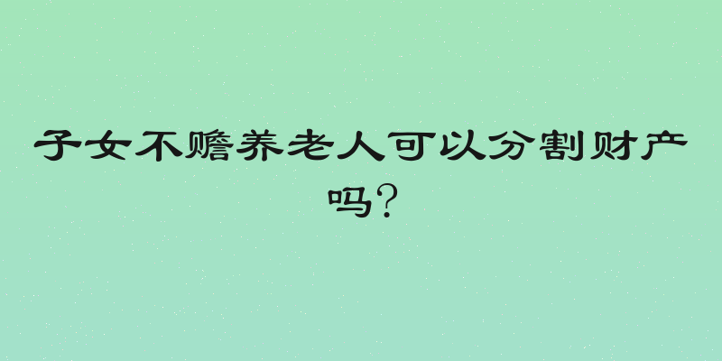 子女不赡养老人可以分割财产吗?