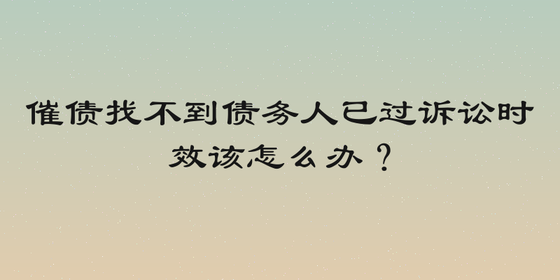 催债找不到债务人已过诉讼时效该怎么办？