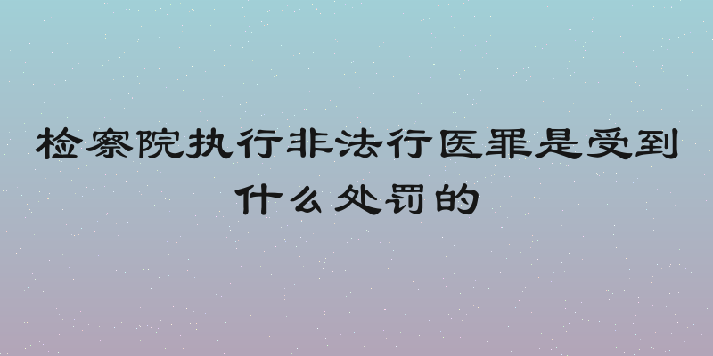 检察院执行非法行医罪是受到什么处罚的