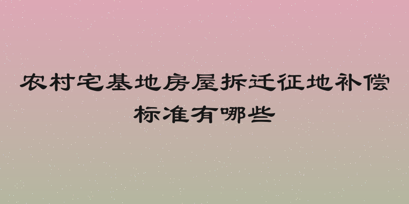 农村宅基地房屋拆迁征地补偿标准有哪些