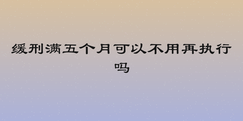 缓刑满五个月可以不用再执行吗