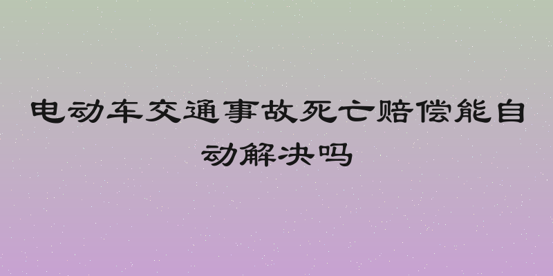 电动车交通事故死亡赔偿能自动解决吗