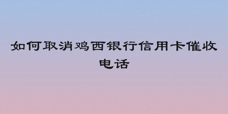 如何取消鸡西银行信用卡催收电话