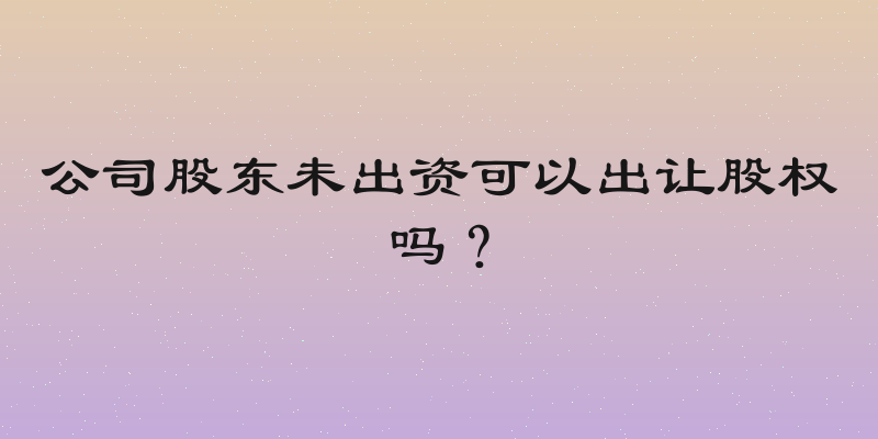 公司股东未出资可以出让股权吗？